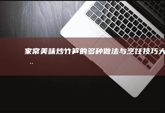 家常美味：炒竹笋的多种做法与烹饪技巧大全